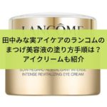 田中みな実アイケアのランコムのまつげ美容液の塗り方手順は？アイクリームも紹介