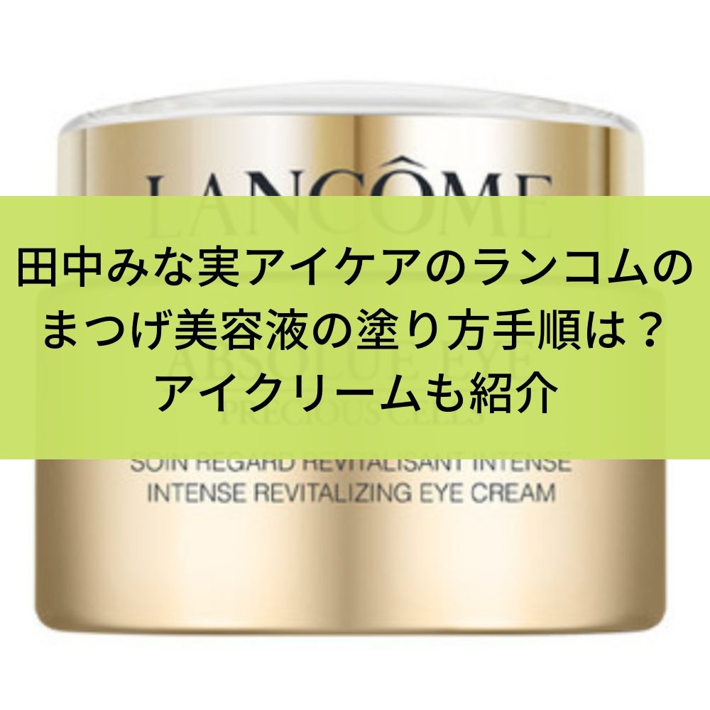 田中みな実アイケアのランコムのまつげ美容液の塗り方手順は？アイクリームも紹介