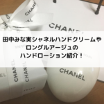 田中みな実シャネルのハンドクリームやロングルアージュのハンドローション紹介！