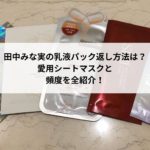 田中みな実の乳液パック返し方法は？愛用シートマスクと頻度を全紹介！