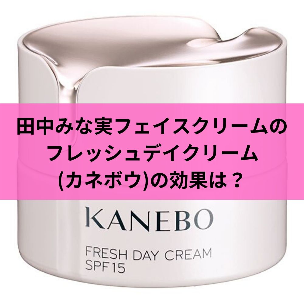 田中みな実フェイスクリームのフレッシュデイクリーム(カネボウ)の効果は？
