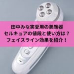 田中みな実愛用の美顔器セルキュアの値段と使い方は？フェイスライン効果を紹介！