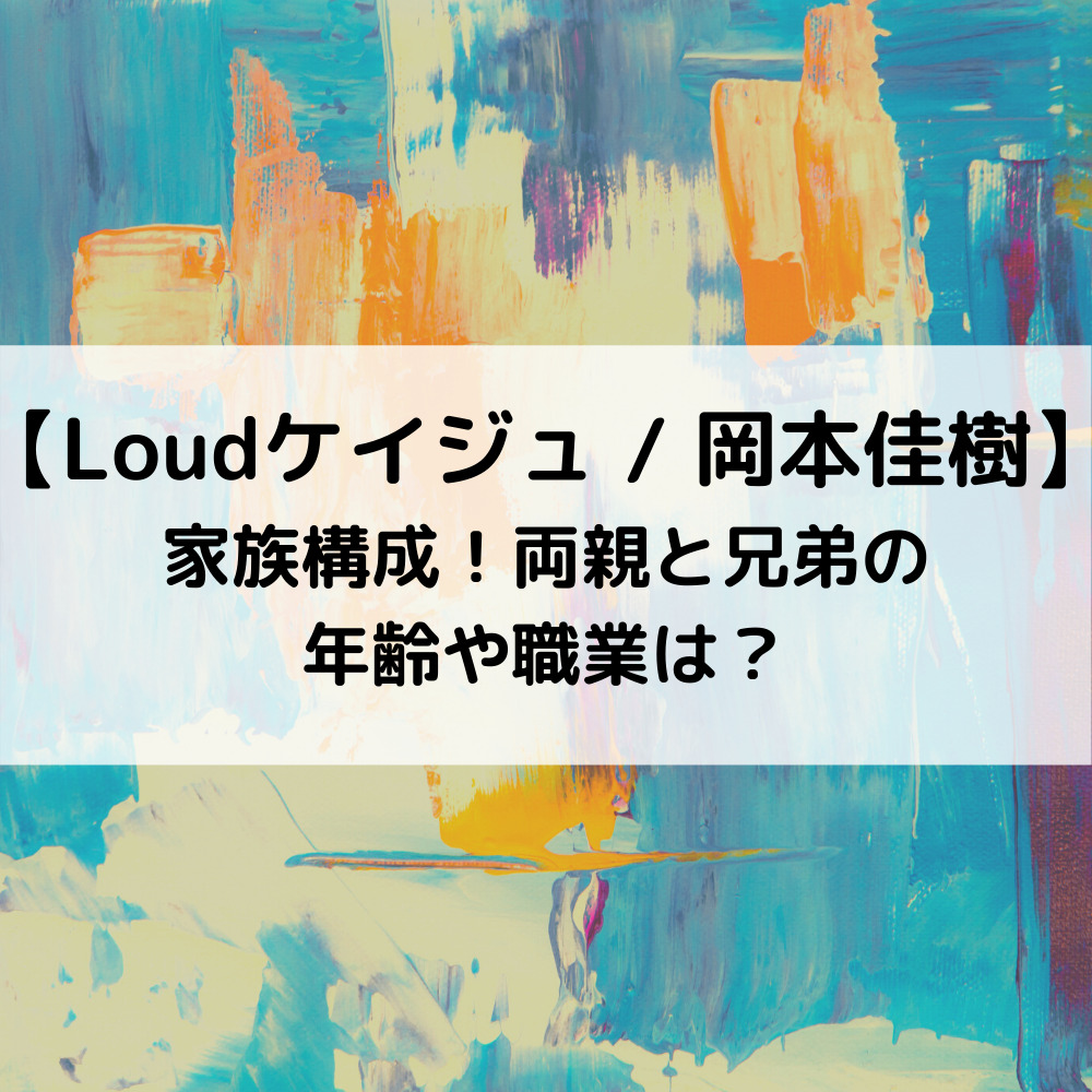 Loudケイジュの家族構成！両親と兄弟の年齢や職業は？