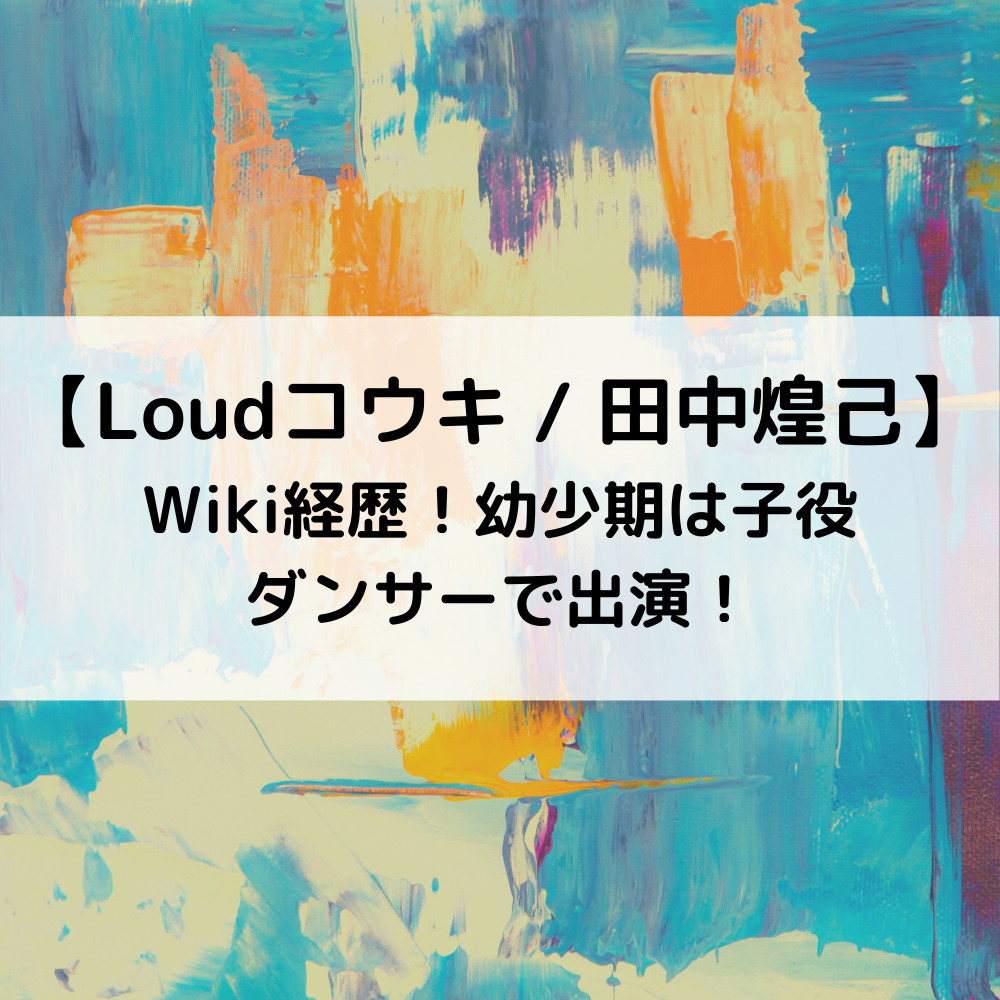 LoudコウキWiki経歴！幼少期は子役ダンサーで出演！