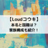 Loudコウキの本名と国籍は？家族構成も紹介！