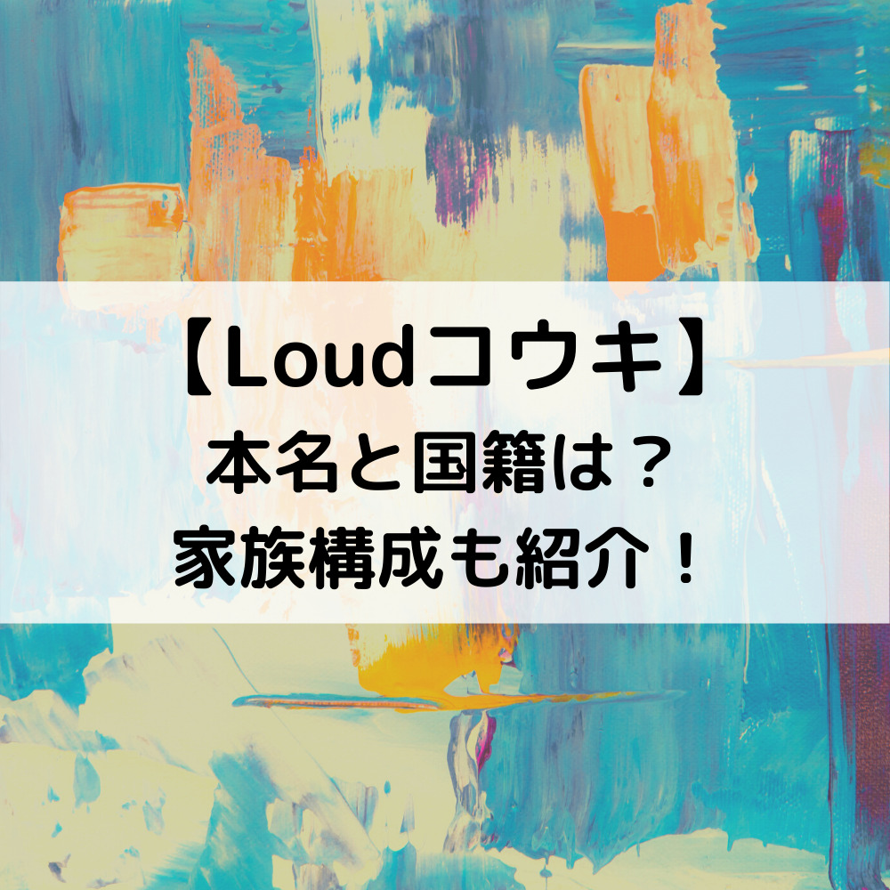Loudコウキの本名と国籍は？家族構成も紹介！