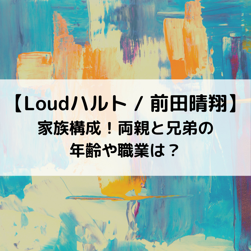 Loudハルトの家族構成！両親と兄弟の年齢や職業は？