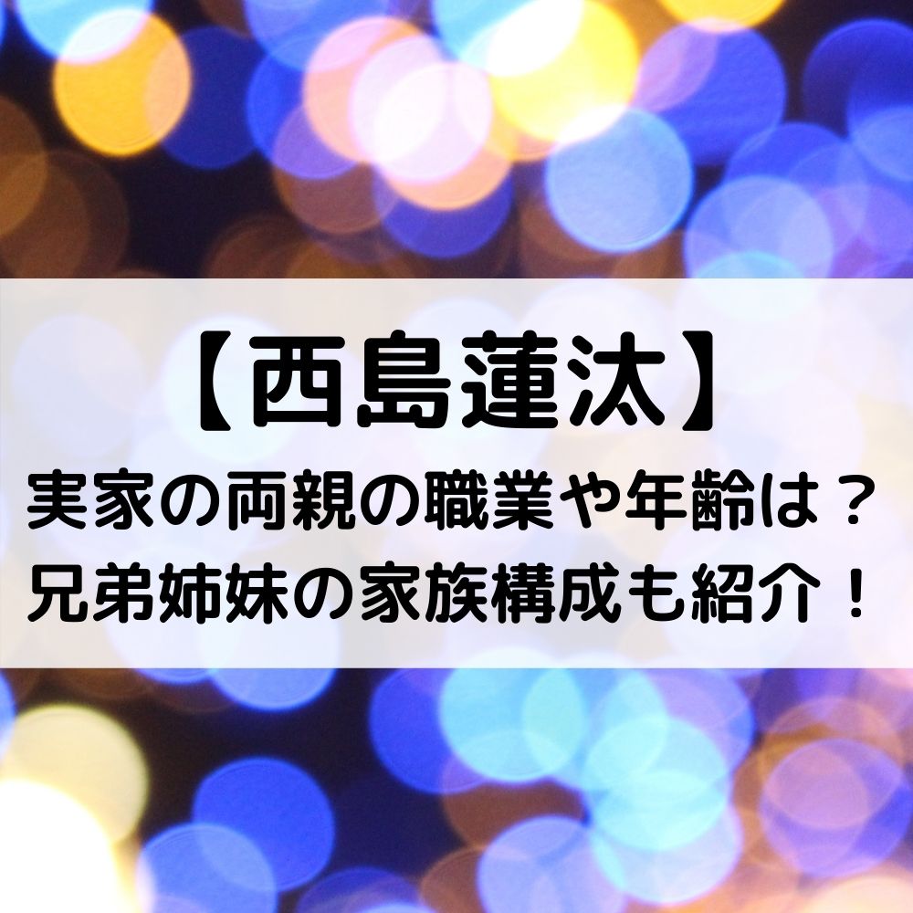 西島蓮汰実家の両親の職業や年齢は？兄弟姉妹の家族構成も紹介！