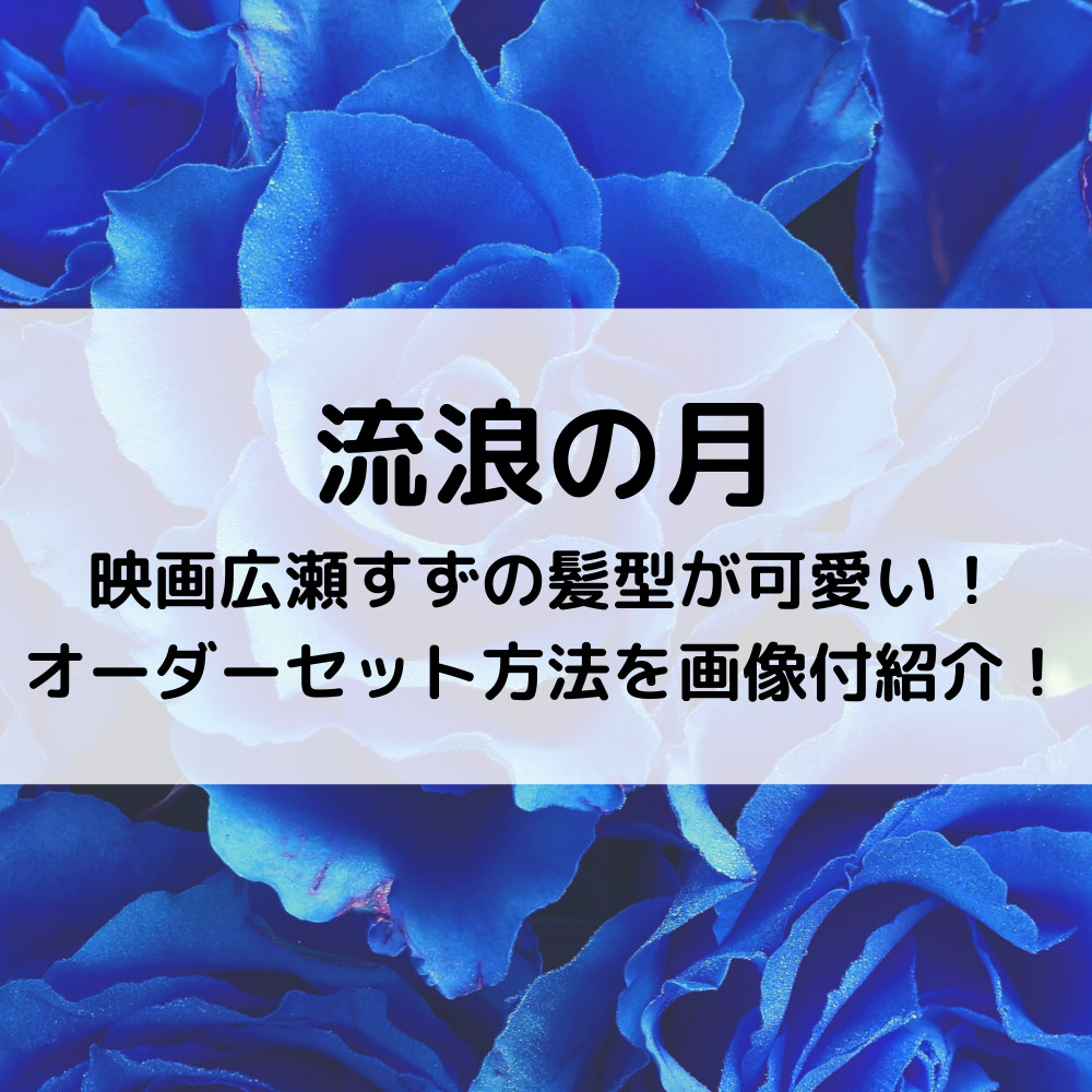 流浪の月映画広瀬すずの髪型が可愛い オーダーセット方法を画像付紹介 ベルーチェ
