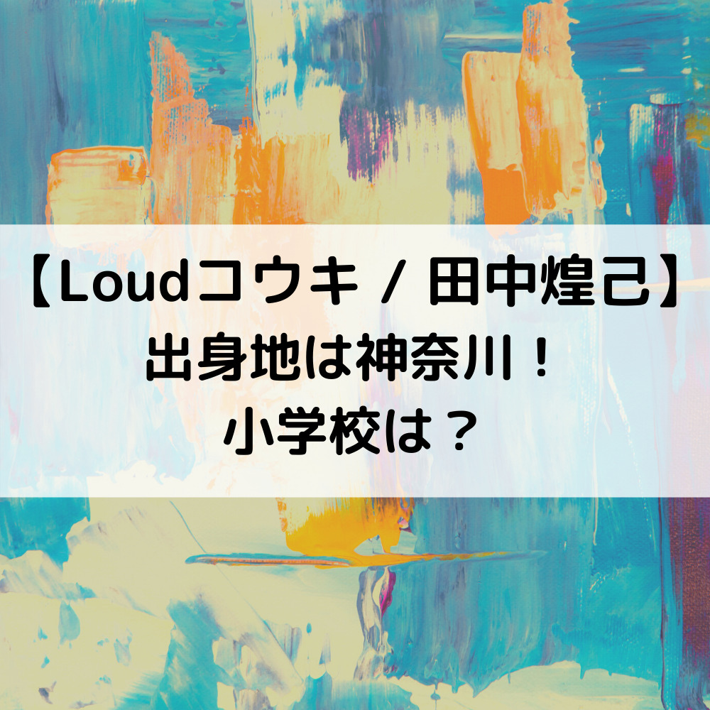 LOUDコウキの出身地は神奈川！小学校は？
