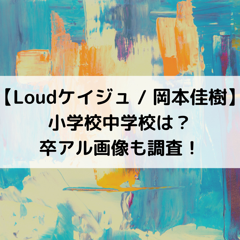 Loudケイジュ小学校中学校は？卒アル画像も調査！