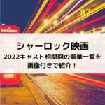 シャーロック映画2022キャスト相関図の豪華一覧を画像付きで紹介！