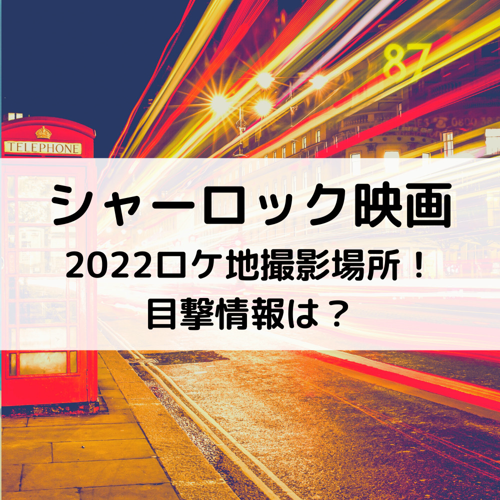 シャーロック映画2022ロケ地撮影場所！目撃情報は？