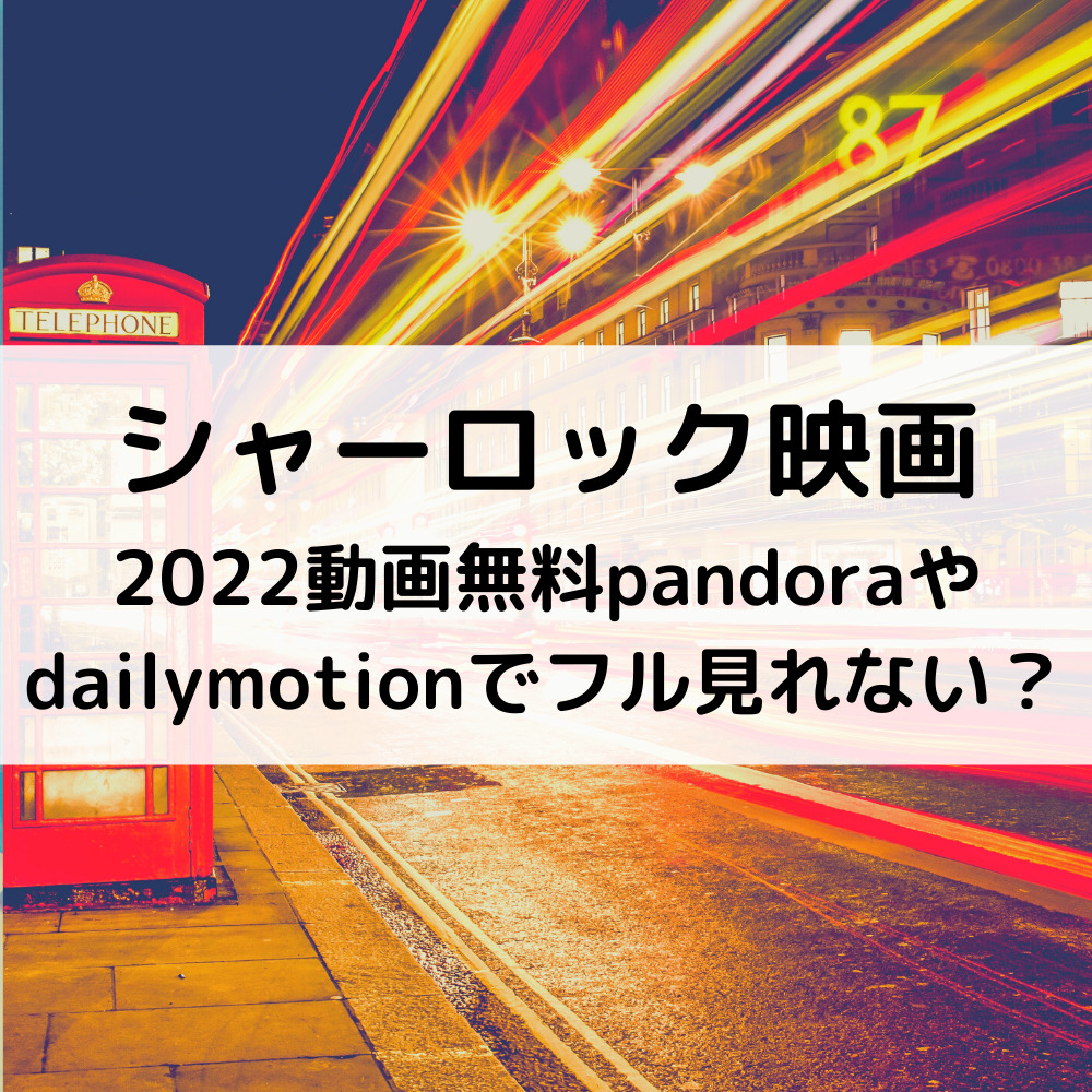 シャーロック映画2022動画無料pandoraやdailymotionでフル見れない？