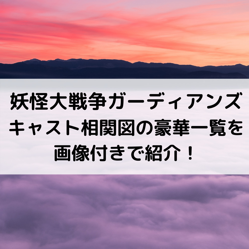 妖怪大戦争ガーディアンズキャスト相関図の豪華一覧を画像付きで紹介！
