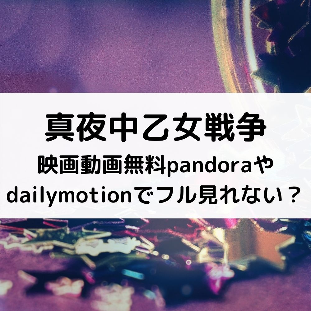 真夜中乙女戦争映画動画無料pandoraやdailymotionでフル見れない？