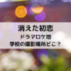 消えた初恋ドラマロケ地学校の撮影場所どこ？
