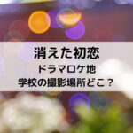 消えた初恋ドラマロケ地学校の撮影場所どこ？