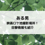ある男映画ロケ地撮影場所！目撃情報も紹介