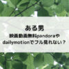 ある男映画動画無料pandoraやdailymotionでフル見れない？
