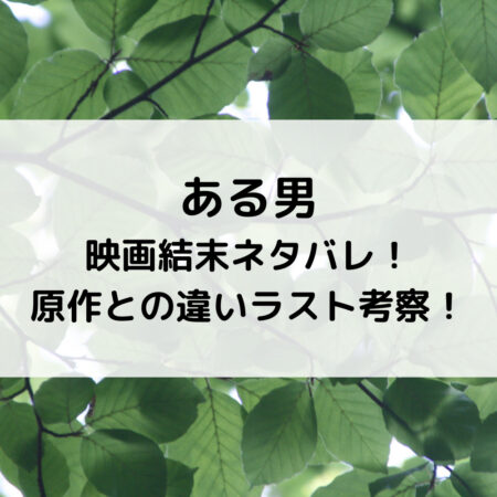 ある男映画結末ネタバレ！原作との違いラスト考察！