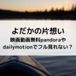 よだかの片想い映画動画無料pandoraやdailymotionでフル見れない？