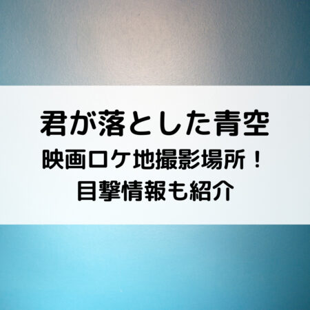 君が落とした青空映画ロケ地撮影場所！目撃情報も紹介