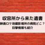 収容所から来た遺書映画ロケ地撮影場所の病院どこ？目撃情報も紹介