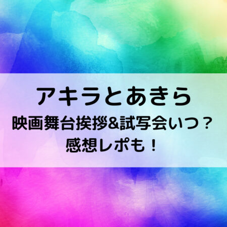 アキラとあきら映画舞台挨拶 試写会いつ 感想レポも ベルーチェ