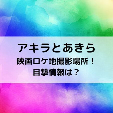 アキラとあきら映画ロケ地撮影場所！目撃情報は？
