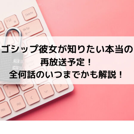 ゴシップ彼女が知りたい本当の再放送予定！全何話のいつまでかも解説！