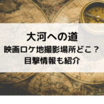 大河への道映画ロケ地撮影場所どこ？目撃情報も紹介