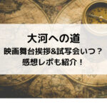 大河への道映画舞台挨拶&試写会いつ？感想レポも紹介！