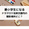 妻小学生になるドラマロケ地東京都内の撮影場所どこ？