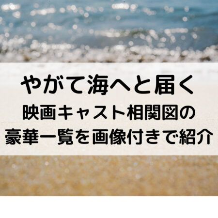 やがて海へと届く映画キャスト相関図の豪華一覧を画像付きで紹介
