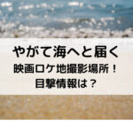 やがて海へと届く映画ロケ地撮影場所！目撃情報は？