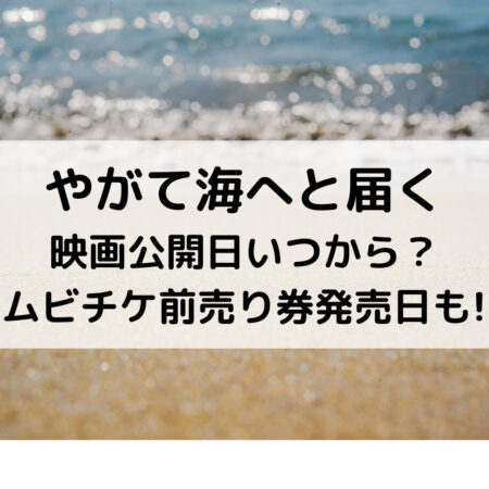 やがて海へと届く映画公開日いつから？ムビチケ前売り券発売日も!