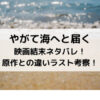 やがて海へと届く映画結末ネタバレ！原作との違いラスト考察！