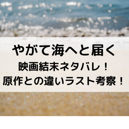 やがて海へと届く映画結末ネタバレ！原作との違いラスト考察！