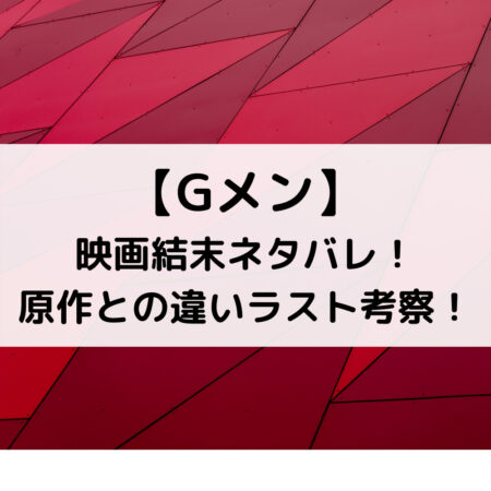 Gメン映画結末ネタバレ！原作との違いラスト考察！