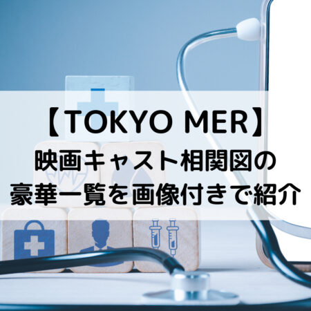 TOKYO MER映画キャスト相関図の豪華一覧を画像付きで紹介
