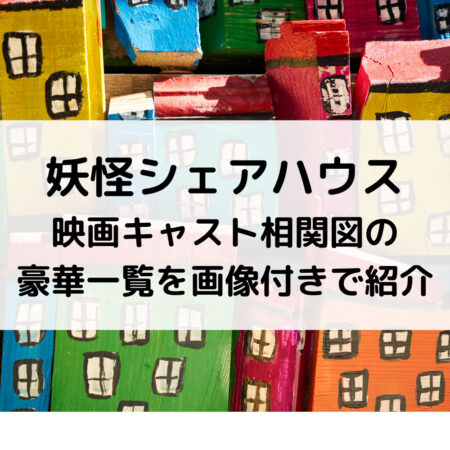 妖怪シェアハウス映画キャスト相関図の豪華一覧を画像付きで紹介