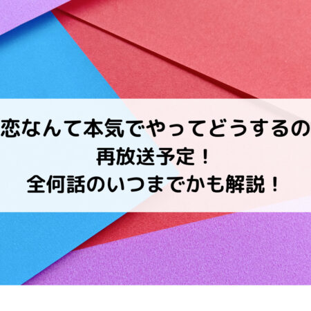 恋なんて本気でやってどうするの再放送予定！全何話のいつまでかも解説！