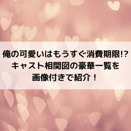 俺の可愛いはもうすぐ消費期限キャスト相関図の豪華一覧を画像付きで紹介！