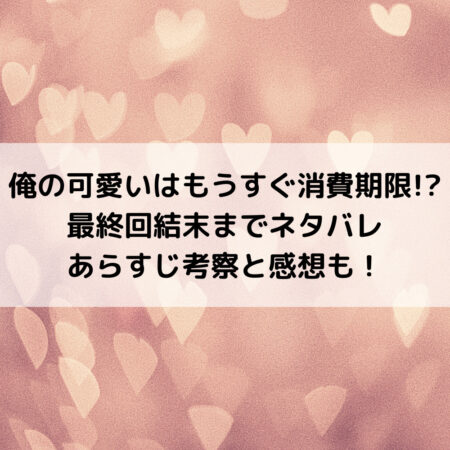 俺の可愛いはもうすぐ消費期限最終回結末までネタバレあらすじ！考察と感想も！