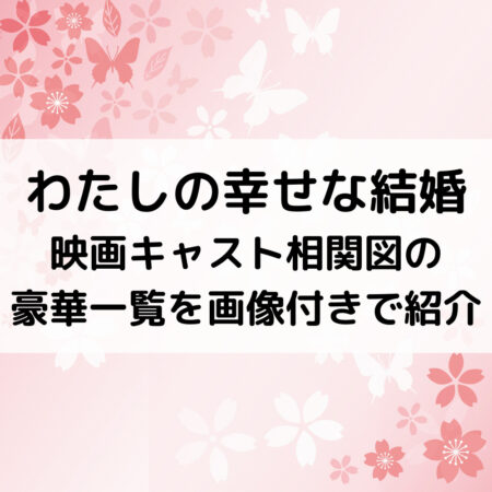 わたしの幸せな結婚映画キャスト相関図の豪華一覧を画像付きで紹介