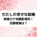 わたしの幸せな結婚映画ロケ地撮影場所！目撃情報は？