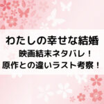 わたしの幸せな結婚映画結末ネタバレ！原作との違いラスト考察！
