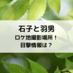 石子と羽男ロケ地撮影場所！目撃情報は？