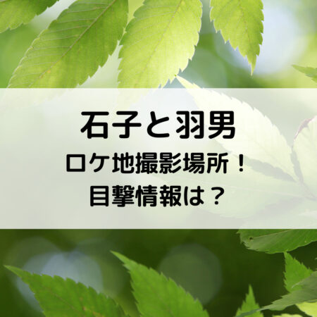 石子と羽男ロケ地撮影場所！目撃情報は？